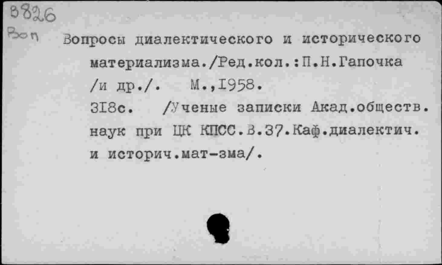 ﻿Вопросы диалектического и исторического материализма./Ред.кол.:П.Н.Тапочка /и др./.	М.,1958.
318с. /Ученые записки Акад.обществ, наук при ЦК КПСС.В.З/.Каф.диалектич. и историч.мат-зма/.